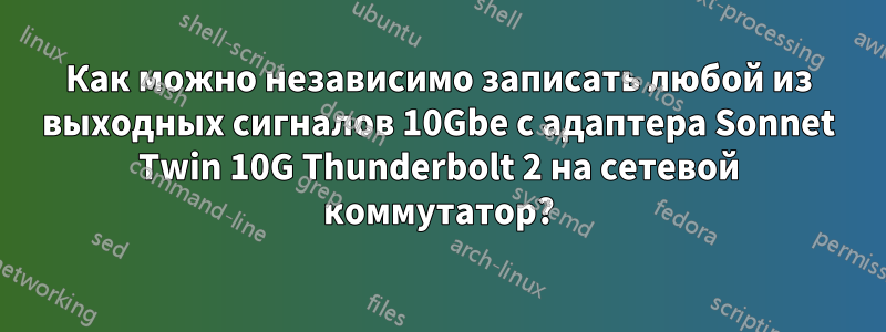 Как можно независимо записать любой из выходных сигналов 10Gbe с адаптера Sonnet Twin 10G Thunderbolt 2 на сетевой коммутатор?