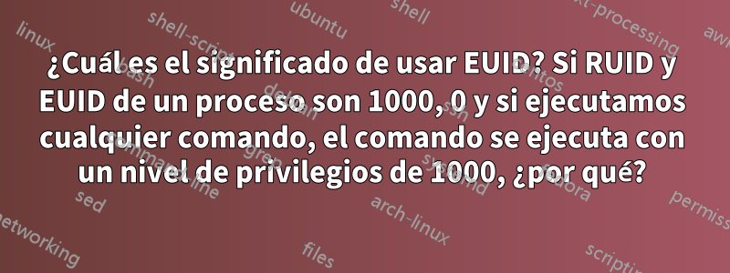 ¿Cuál es el significado de usar EUID? Si RUID y EUID de un proceso son 1000, 0 y si ejecutamos cualquier comando, el comando se ejecuta con un nivel de privilegios de 1000, ¿por qué?