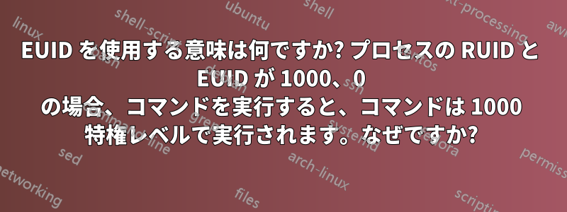 EUID を使用する意味は何ですか? プロセスの RUID と EUID が 1000、0 の場合、コマンドを実行すると、コマンドは 1000 特権レベルで実行されます。なぜですか?