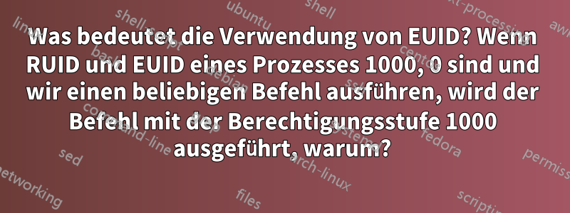 Was bedeutet die Verwendung von EUID? Wenn RUID und EUID eines Prozesses 1000, 0 sind und wir einen beliebigen Befehl ausführen, wird der Befehl mit der Berechtigungsstufe 1000 ausgeführt, warum?