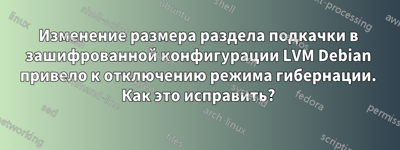 Изменение размера раздела подкачки в зашифрованной конфигурации LVM Debian привело к отключению режима гибернации. Как это исправить?