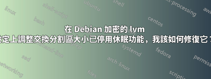 在 Debian 加密的 lvm 設定上調整交換分割區大小已停用休眠功能，我該如何修復它？