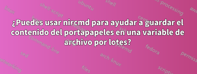 ¿Puedes usar nircmd para ayudar a guardar el contenido del portapapeles en una variable de archivo por lotes?