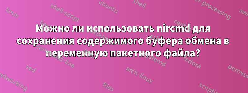 Можно ли использовать nircmd для сохранения содержимого буфера обмена в переменную пакетного файла?