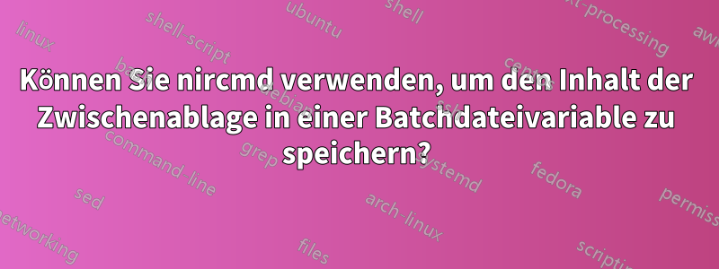 Können Sie nircmd verwenden, um den Inhalt der Zwischenablage in einer Batchdateivariable zu speichern?