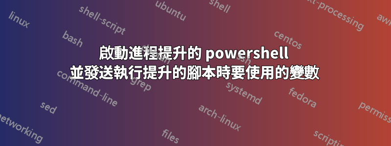 啟動進程提升的 powershell 並發送執行提升的腳本時要使用的變數