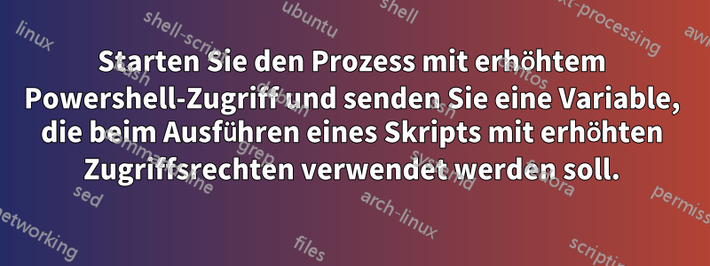 Starten Sie den Prozess mit erhöhtem Powershell-Zugriff und senden Sie eine Variable, die beim Ausführen eines Skripts mit erhöhten Zugriffsrechten verwendet werden soll.