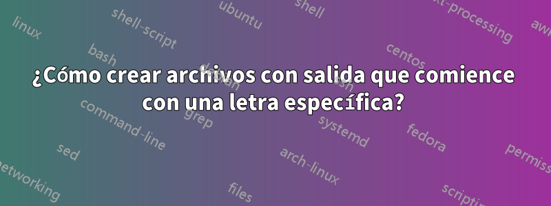 ¿Cómo crear archivos con salida que comience con una letra específica?