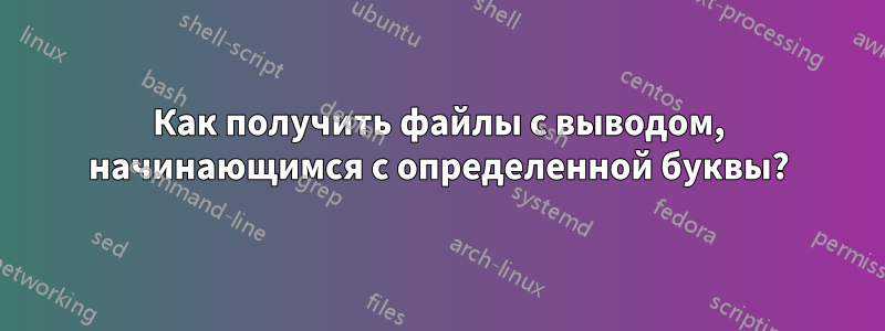 Как получить файлы с выводом, начинающимся с определенной буквы?