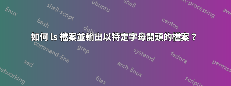 如何 ls 檔案並輸出以特定字母開頭的檔案？