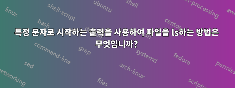 특정 문자로 시작하는 출력을 사용하여 파일을 ls하는 방법은 무엇입니까?