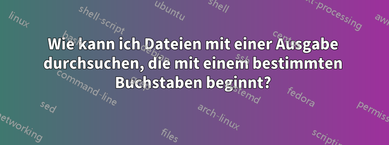 Wie kann ich Dateien mit einer Ausgabe durchsuchen, die mit einem bestimmten Buchstaben beginnt?