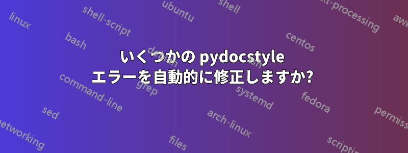 いくつかの pydocstyle エラーを自動的に修正しますか?