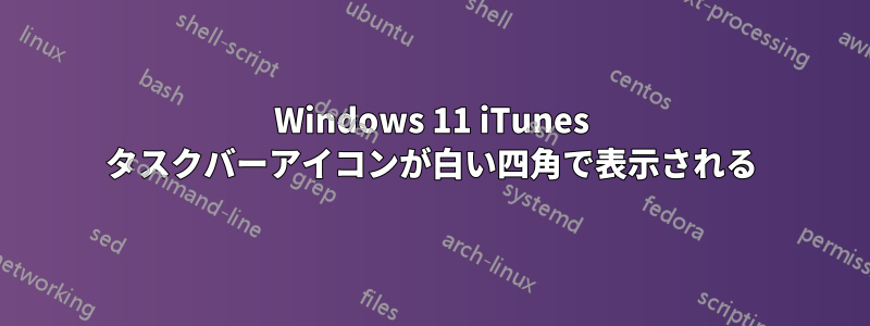 Windows 11 iTunes タスクバーアイコンが白い四角で表示される