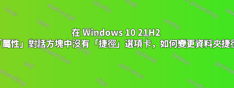 在 Windows 10 21H2 中，如果「屬性」對話方塊中沒有「捷徑」選項卡，如何變更資料夾捷徑的目標？