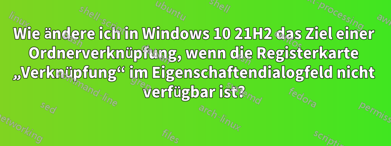 Wie ändere ich in Windows 10 21H2 das Ziel einer Ordnerverknüpfung, wenn die Registerkarte „Verknüpfung“ im Eigenschaftendialogfeld nicht verfügbar ist?