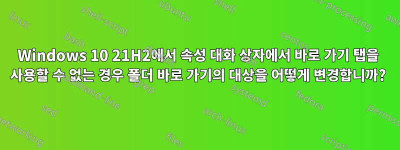 Windows 10 21H2에서 속성 대화 상자에서 바로 가기 탭을 사용할 수 없는 경우 폴더 바로 가기의 대상을 어떻게 변경합니까?