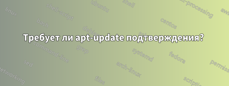 Требует ли apt-update подтверждения?