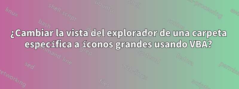 ¿Cambiar la vista del explorador de una carpeta específica a íconos grandes usando VBA?