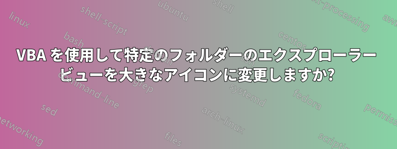 VBA を使用して特定のフォルダーのエクスプローラー ビューを大きなアイコンに変更しますか?