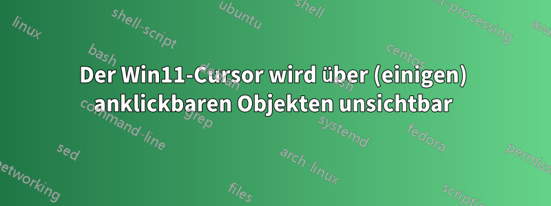 Der Win11-Cursor wird über (einigen) anklickbaren Objekten unsichtbar