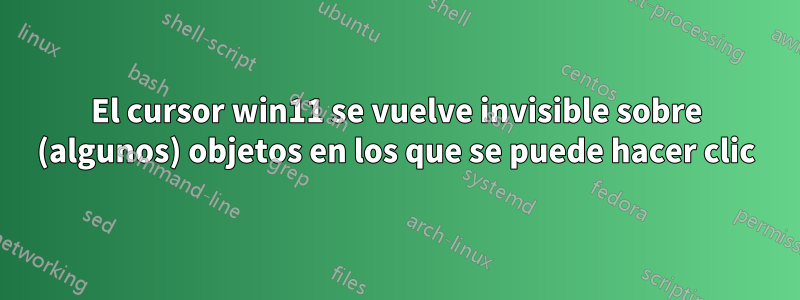 El cursor win11 se vuelve invisible sobre (algunos) objetos en los que se puede hacer clic