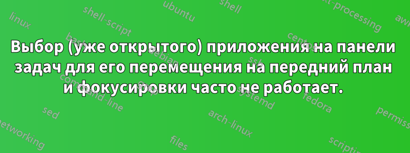 Выбор (уже открытого) приложения на панели задач для его перемещения на передний план и фокусировки часто не работает.