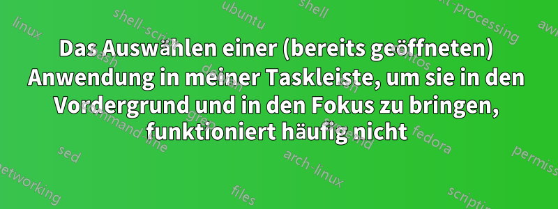 Das Auswählen einer (bereits geöffneten) Anwendung in meiner Taskleiste, um sie in den Vordergrund und in den Fokus zu bringen, funktioniert häufig nicht