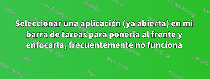 Seleccionar una aplicación (ya abierta) en mi barra de tareas para ponerla al frente y enfocarla, frecuentemente no funciona