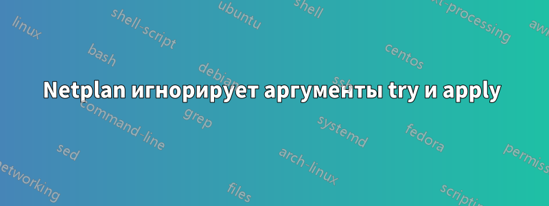 Netplan игнорирует аргументы try и apply