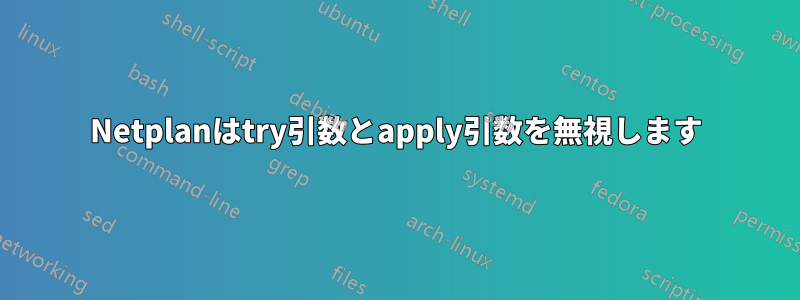 Netplanはtry引数とapply引数を無視します