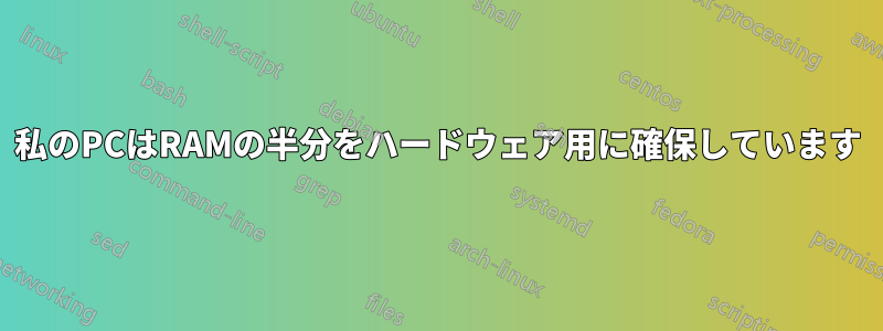 私のPCはRAMの半分をハードウェア用に確保しています