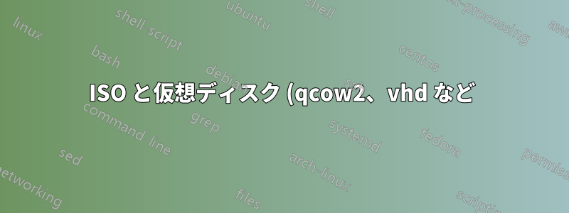 ISO と仮想ディスク (qcow2、vhd など)