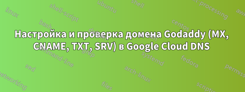 Настройка и проверка домена Godaddy (MX, CNAME, TXT, SRV) в Google Cloud DNS