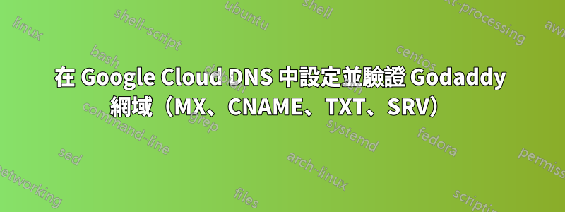 在 Google Cloud DNS 中設定並驗證 Godaddy 網域（MX、CNAME、TXT、SRV）