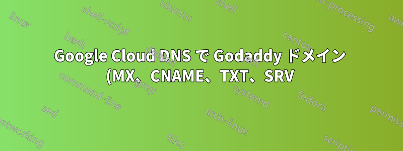 Google Cloud DNS で Godaddy ドメイン (MX、CNAME、TXT、SRV) を設定して検証する