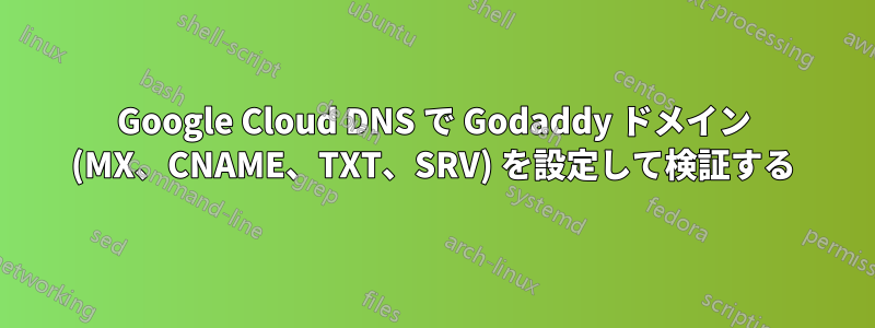 Google Cloud DNS で Godaddy ドメイン (MX、CNAME、TXT、SRV) を設定して検証する