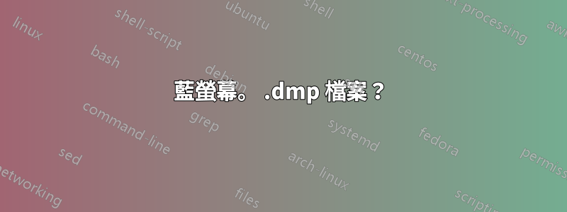 藍螢幕。 .dmp 檔案？