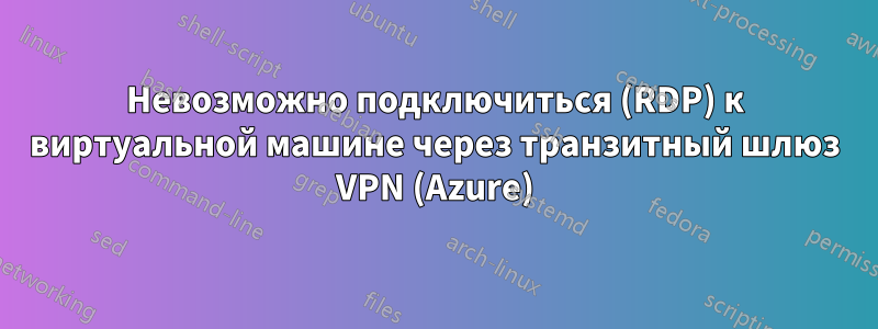 Невозможно подключиться (RDP) к виртуальной машине через транзитный шлюз VPN (Azure)