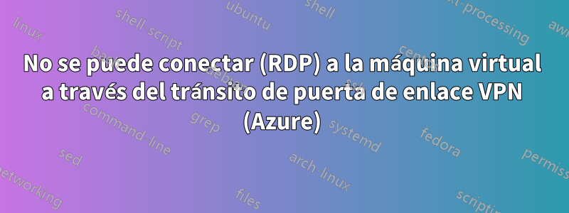 No se puede conectar (RDP) a la máquina virtual a través del tránsito de puerta de enlace VPN (Azure)