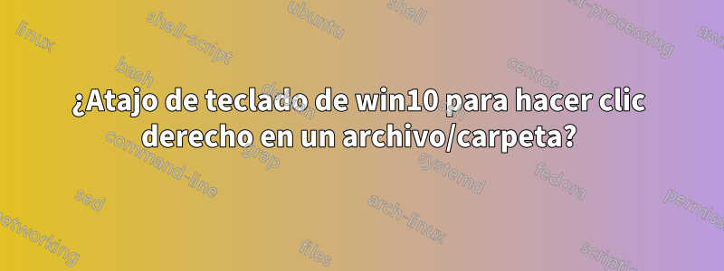 ¿Atajo de teclado de win10 para hacer clic derecho en un archivo/carpeta?