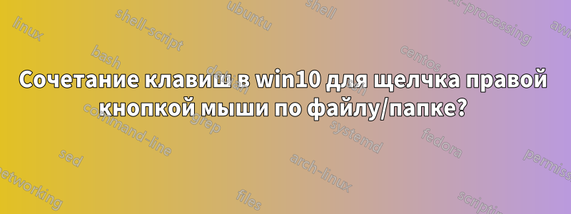 Сочетание клавиш в win10 для щелчка правой кнопкой мыши по файлу/папке?