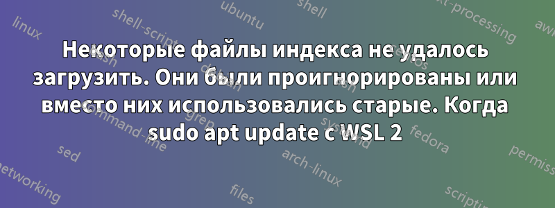 Некоторые файлы индекса не удалось загрузить. Они были проигнорированы или вместо них использовались старые. Когда sudo apt update с WSL 2