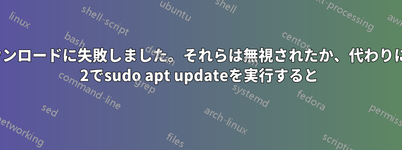 一部のインデックスファイルのダウンロードに失敗しました。それらは無視されたか、代わりに古いものが使用されました。WSL 2でsudo apt updateを実行すると