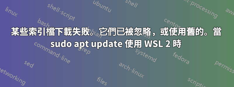 某些索引檔下載失敗。它們已被忽略，或使用舊的。當 sudo apt update 使用 WSL 2 時