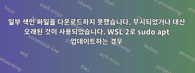 일부 색인 파일을 다운로드하지 못했습니다. 무시되었거나 대신 오래된 것이 사용되었습니다. WSL 2로 sudo apt 업데이트하는 경우