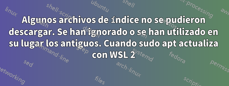 Algunos archivos de índice no se pudieron descargar. Se han ignorado o se han utilizado en su lugar los antiguos. Cuando sudo apt actualiza con WSL 2