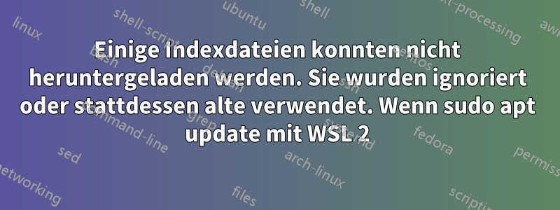 Einige Indexdateien konnten nicht heruntergeladen werden. Sie wurden ignoriert oder stattdessen alte verwendet. Wenn sudo apt update mit WSL 2