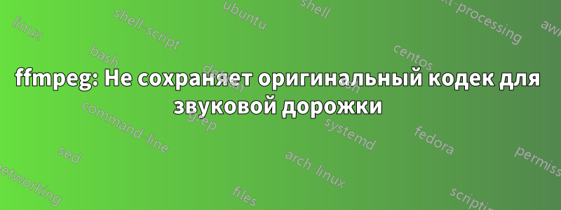 ffmpeg: Не сохраняет оригинальный кодек для звуковой дорожки