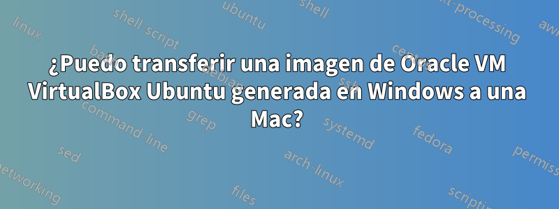 ¿Puedo transferir una imagen de Oracle VM VirtualBox Ubuntu generada en Windows a una Mac?